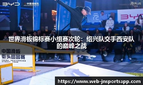 世界滑板锦标赛小组赛次轮：绍兴队交手西安队的巅峰之战